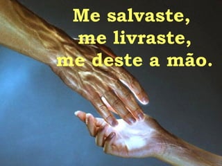 Me salvaste,  me livraste, me deste a mão. 