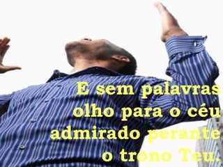 E sem palavras olho para o céu admirado perante o trono Teu. 