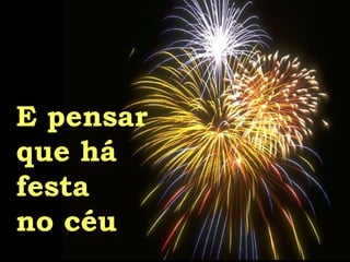 E pensar  que há  festa no céu 