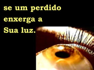 se um perdido  enxerga a Sua luz. 