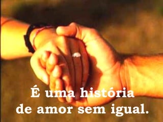 É uma história de amor sem igual. 