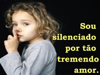 Sou  silenciado  por tão  tremendo amor. 