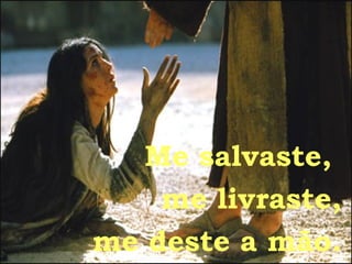 Me salvaste,  me livraste, me deste a mão. 