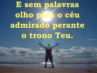 E sem palavras olho para o céu admirado perante o trono Teu. 