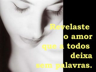 Revelaste  o amor que a todos  deixa sem palavras. 