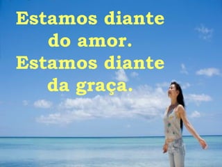 Estamos diante do amor. Estamos diante da graça. 