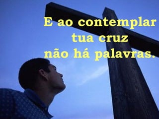 E ao contemplar  tua cruz não há palavras. 