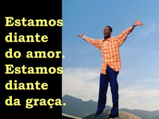 Estamos  diante  do amor. Estamos  diante  da graça. 