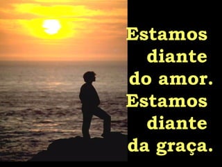 Estamos  diante  do amor. Estamos  diante  da graça. 