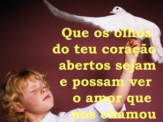 Que os olhos  do teu coração abertos sejam e possam ver  o amor que  nos chamou 