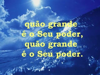 quão grande  é o Seu poder, quão grande  é o Seu poder. 