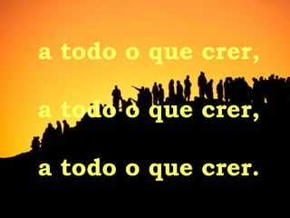 a todo o que crer, a todo o que crer, a todo o que crer. 