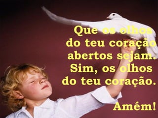 Que os olhos  do teu coração abertos sejam. Sim, os olhos  do teu coração. Amém! 