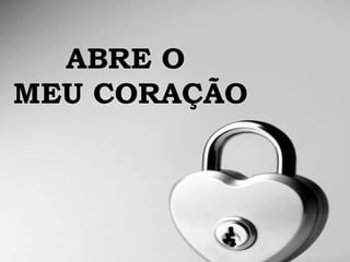 ABRE O  MEU CORAÇÃO 