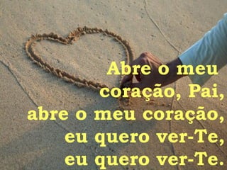 Abre o meu  coração, Pai, abre o meu coração, eu quero ver-Te, eu quero ver-Te. 