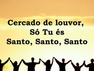Cercado de louvor,  Só Tu és Santo, Santo, Santo 