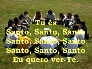 Tu és Santo, Santo, Santo Santo, Santo, Santo Santo, Santo, Santo Eu quero ver-Te. 