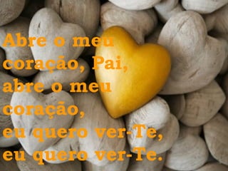 Abre o meu  coração, Pai, abre o meu  coração, eu quero ver-Te, eu quero ver-Te. 