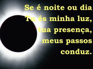 Se é noite ou dia Tu és minha luz, tua presença, meus passos conduz. 