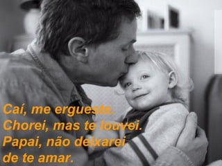 Caí, me ergueste.  Chorei, mas te louvei. Papai, não deixarei  de te amar. 