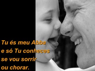 Tu és meu Abba  e só Tu conheces se vou sorrir  ou chorar. 