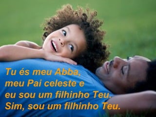 Tu és meu Abba,  meu Pai celeste e eu sou um filhinho Teu.  Sim, sou um filhinho Teu. 