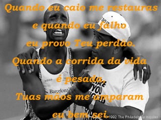 Quando eu caio me restauras e quando eu falho  eu provo Teu perdão. Quando a corrida da vida  é pesada, Tuas mãos me amparam  eu bem sei. 
