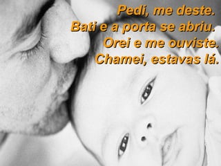 Pedi, me deste.  Bati e a porta se abriu.  Orei e me ouviste. Chamei, estavas lá. 