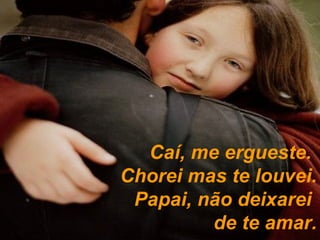 Caí, me ergueste.  Chorei mas te louvei. Papai, não deixarei  de te amar. 