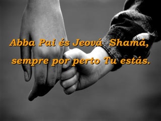 Abba Pai és Jeová  Shamá,  sempre por perto Tu estás. 