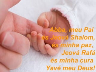 Abba, meu Pai  és Jeová Shalom, és minha paz,  Jeová Rafá és minha cura  Yavé meu Deus! 
