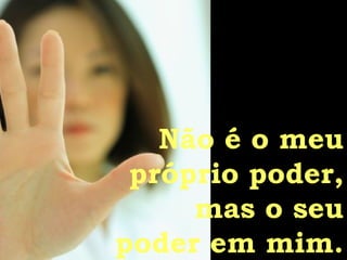 Não é o meu próprio poder, mas o seu poder em mim. 
