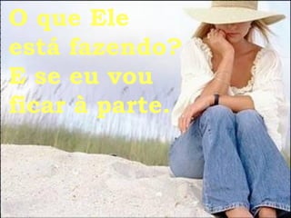 O que Ele  está fazendo? E se eu vou  ficar à parte. 