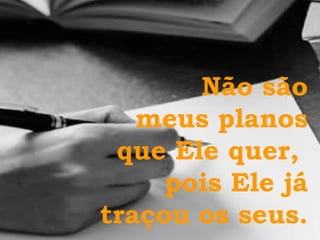 Não são meus planos que Ele quer,  pois Ele já traçou os seus. 