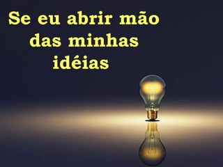 Se eu abrir mão das minhas idéias  