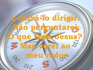 e deixá-lo dirigir.  Não perguntarei: O que faria Jesus?  Mas verei ao  meu redor 