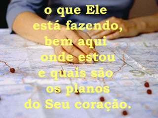 o que Ele  está fazendo, bem aqui  onde estou e quais são  os planos do Seu coração. 