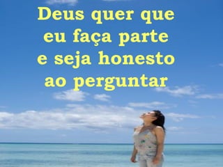 Deus quer que eu faça parte e seja honesto ao perguntar 