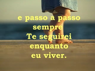 e passo a passo sempre  Te seguirei enquanto eu viver. 