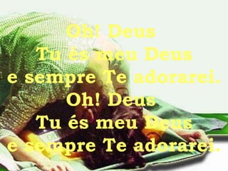 Oh! Deus  Tu és meu Deus e sempre Te adorarei. Oh! Deus  Tu és meu Deus e sempre Te adorarei. 