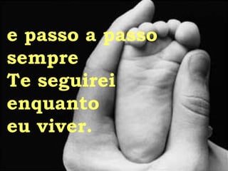 e passo a passo sempre  Te seguirei enquanto eu viver. 