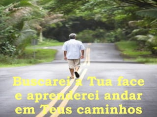 Buscarei a Tua face e aprenderei andar em Teus caminhos 