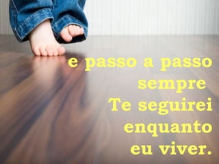 e passo a passo sempre  Te seguirei enquanto eu viver. 