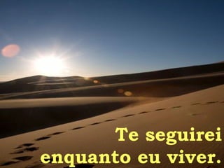 Te seguirei enquanto eu viver. 