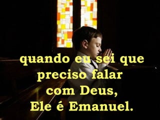 quando eu sei que preciso falar  com Deus, Ele é Emanuel. 
