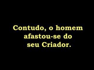 Contudo, o homem afastou-se do  seu Criador. 