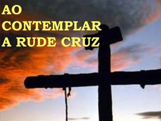 AO CONTEMPLAR  A RUDE CRUZ 