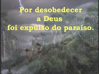 Por desobedecer a Deus  foi expulso do paraíso.  