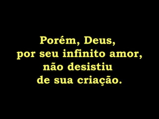 Porém, Deus,  por seu infinito amor, não desistiu  de sua criação. 
