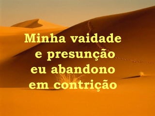 Minha vaidade  e presunção eu abandono  em contrição  